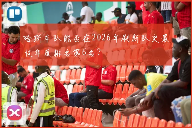 哈斯车队能否在2026年刷新队史最佳年度排名第6名？