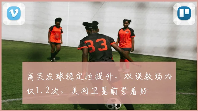 高芙发球稳定性提升，双误数场均仅1.2次，美网卫冕前景看好