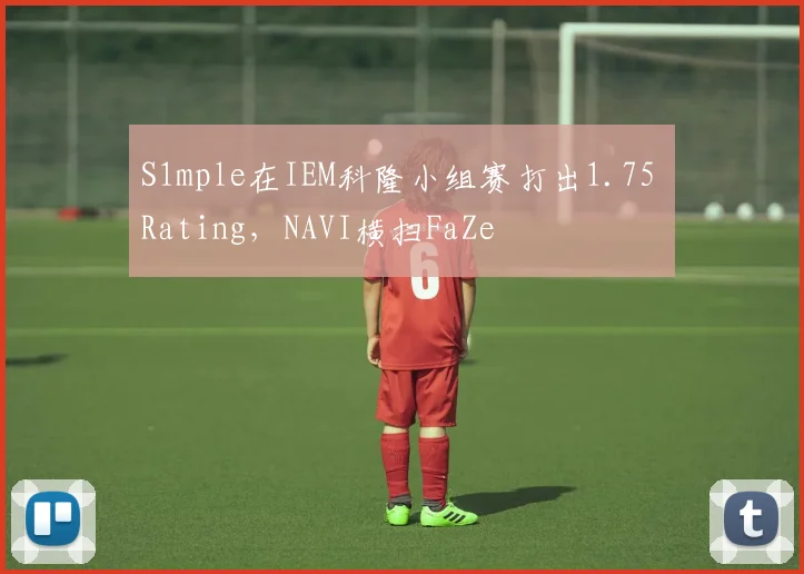 S1mple在IEM科隆小组赛打出1.75 Rating，NAVI横扫FaZe