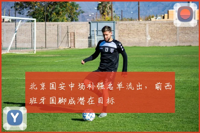 北京国安中场补强名单流出，前西班牙国脚成潜在目标
