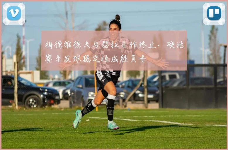 梅德维德夫与瑟拉合作终止，硬地赛季发球稳定性成胜负手