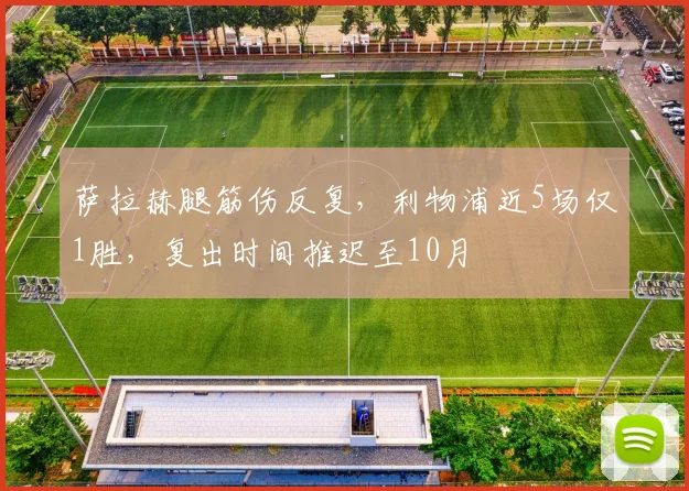 萨拉赫腿筋伤反复，利物浦近5场仅1胜，复出时间推迟至10月